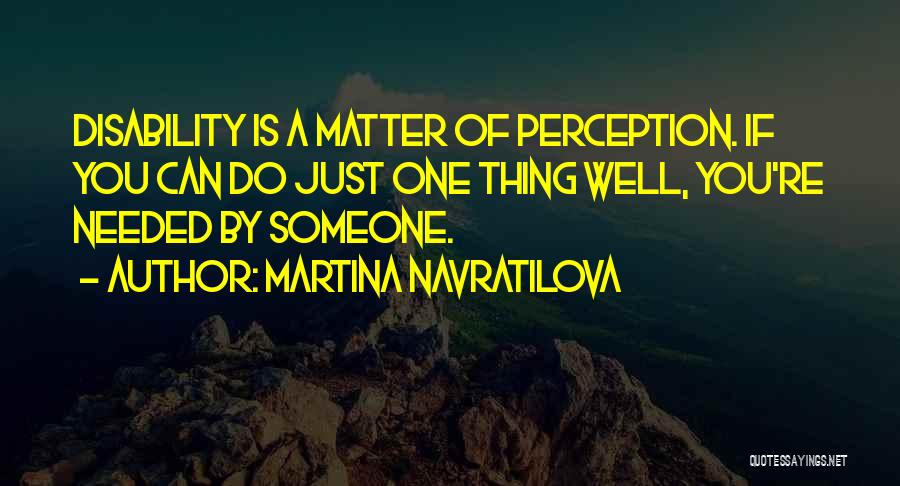 Martina Navratilova Quotes: Disability Is A Matter Of Perception. If You Can Do Just One Thing Well, You're Needed By Someone.