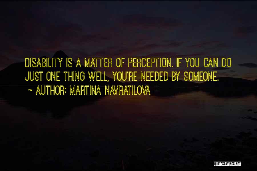 Martina Navratilova Quotes: Disability Is A Matter Of Perception. If You Can Do Just One Thing Well, You're Needed By Someone.