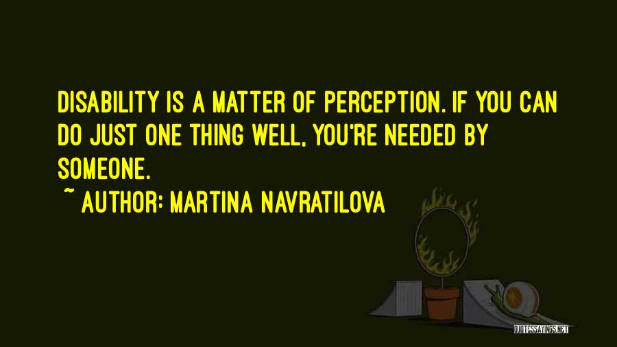 Martina Navratilova Quotes: Disability Is A Matter Of Perception. If You Can Do Just One Thing Well, You're Needed By Someone.