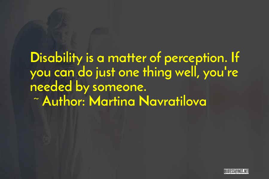 Martina Navratilova Quotes: Disability Is A Matter Of Perception. If You Can Do Just One Thing Well, You're Needed By Someone.