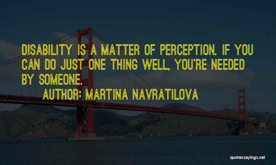 Martina Navratilova Quotes: Disability Is A Matter Of Perception. If You Can Do Just One Thing Well, You're Needed By Someone.