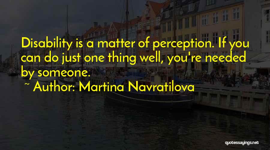 Martina Navratilova Quotes: Disability Is A Matter Of Perception. If You Can Do Just One Thing Well, You're Needed By Someone.