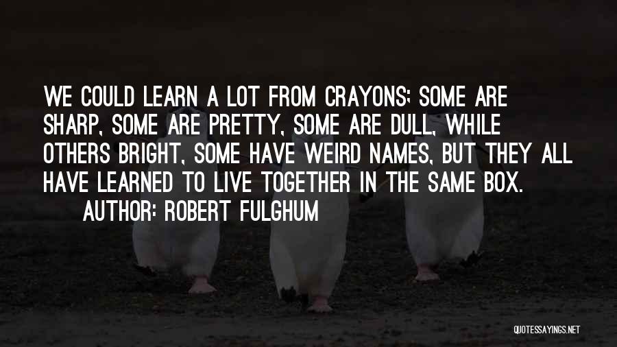 Robert Fulghum Quotes: We Could Learn A Lot From Crayons; Some Are Sharp, Some Are Pretty, Some Are Dull, While Others Bright, Some