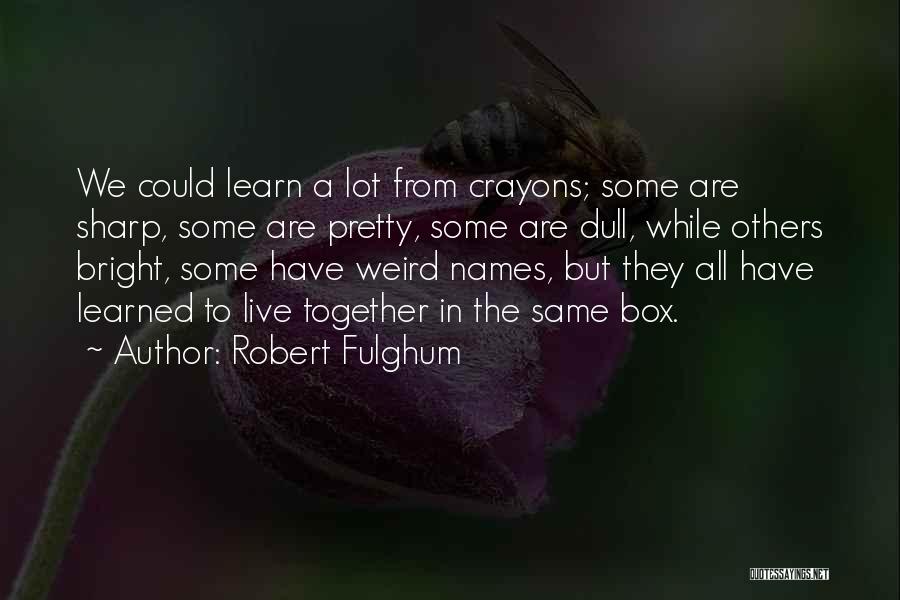 Robert Fulghum Quotes: We Could Learn A Lot From Crayons; Some Are Sharp, Some Are Pretty, Some Are Dull, While Others Bright, Some