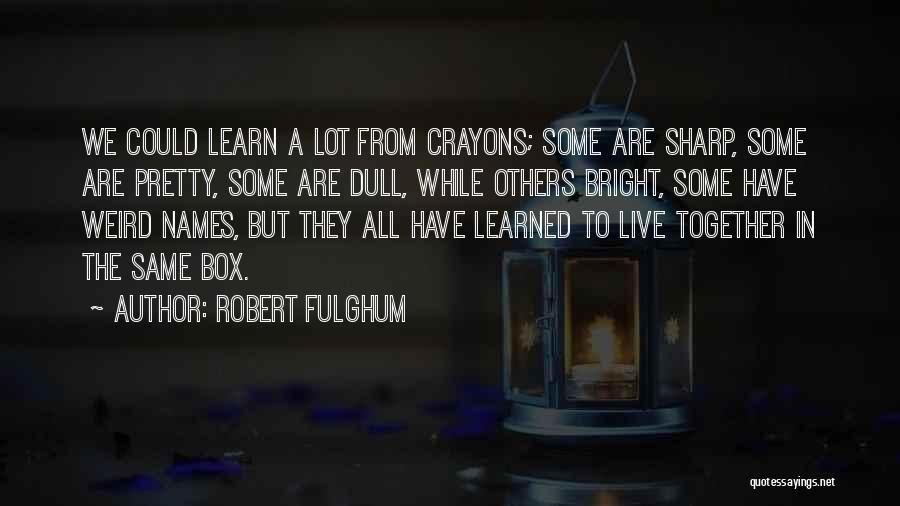 Robert Fulghum Quotes: We Could Learn A Lot From Crayons; Some Are Sharp, Some Are Pretty, Some Are Dull, While Others Bright, Some