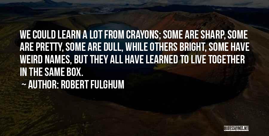 Robert Fulghum Quotes: We Could Learn A Lot From Crayons; Some Are Sharp, Some Are Pretty, Some Are Dull, While Others Bright, Some