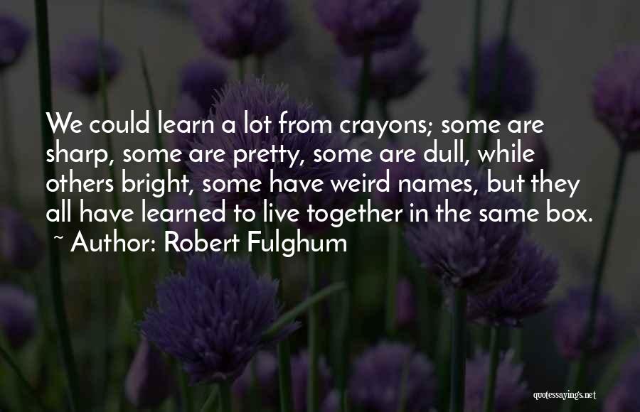 Robert Fulghum Quotes: We Could Learn A Lot From Crayons; Some Are Sharp, Some Are Pretty, Some Are Dull, While Others Bright, Some