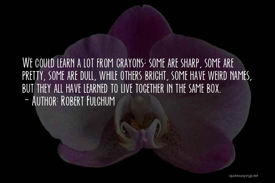 Robert Fulghum Quotes: We Could Learn A Lot From Crayons; Some Are Sharp, Some Are Pretty, Some Are Dull, While Others Bright, Some
