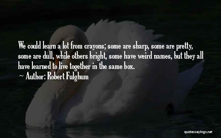 Robert Fulghum Quotes: We Could Learn A Lot From Crayons; Some Are Sharp, Some Are Pretty, Some Are Dull, While Others Bright, Some