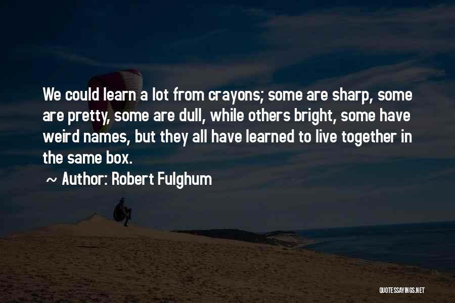 Robert Fulghum Quotes: We Could Learn A Lot From Crayons; Some Are Sharp, Some Are Pretty, Some Are Dull, While Others Bright, Some