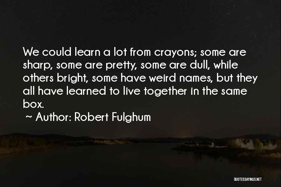 Robert Fulghum Quotes: We Could Learn A Lot From Crayons; Some Are Sharp, Some Are Pretty, Some Are Dull, While Others Bright, Some