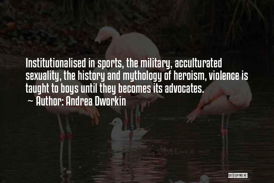 Andrea Dworkin Quotes: Institutionalised In Sports, The Military, Acculturated Sexuality, The History And Mythology Of Heroism, Violence Is Taught To Boys Until They