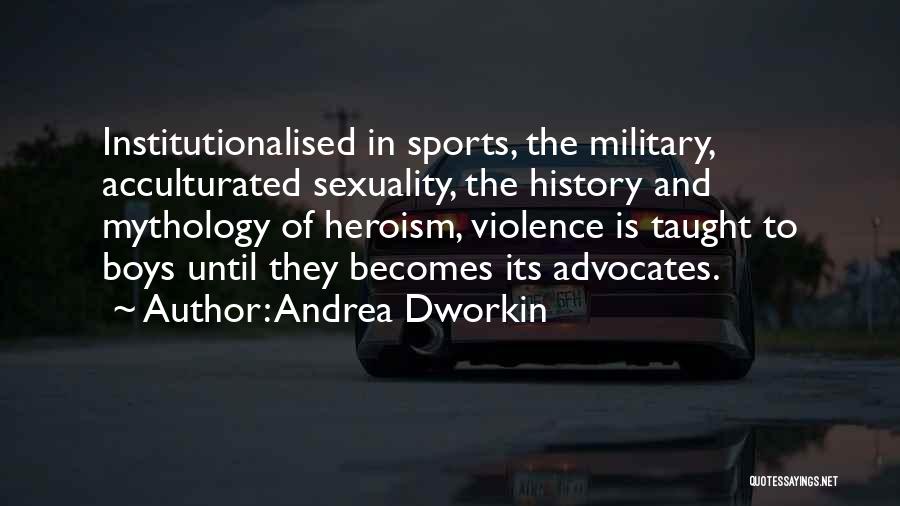 Andrea Dworkin Quotes: Institutionalised In Sports, The Military, Acculturated Sexuality, The History And Mythology Of Heroism, Violence Is Taught To Boys Until They