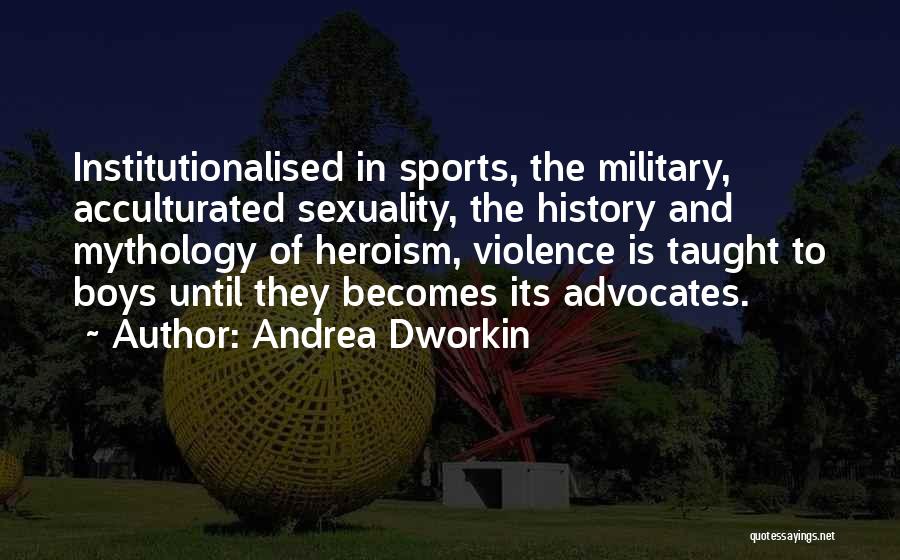 Andrea Dworkin Quotes: Institutionalised In Sports, The Military, Acculturated Sexuality, The History And Mythology Of Heroism, Violence Is Taught To Boys Until They