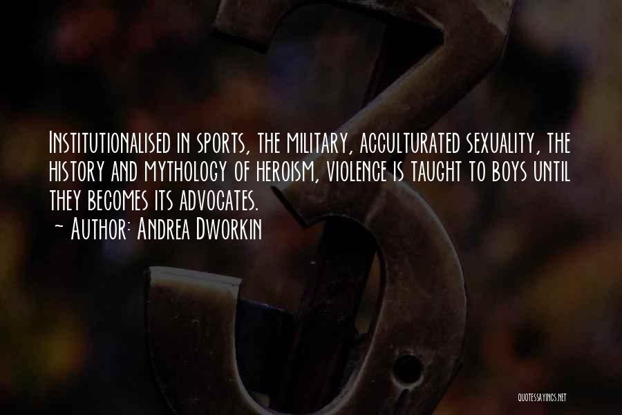 Andrea Dworkin Quotes: Institutionalised In Sports, The Military, Acculturated Sexuality, The History And Mythology Of Heroism, Violence Is Taught To Boys Until They