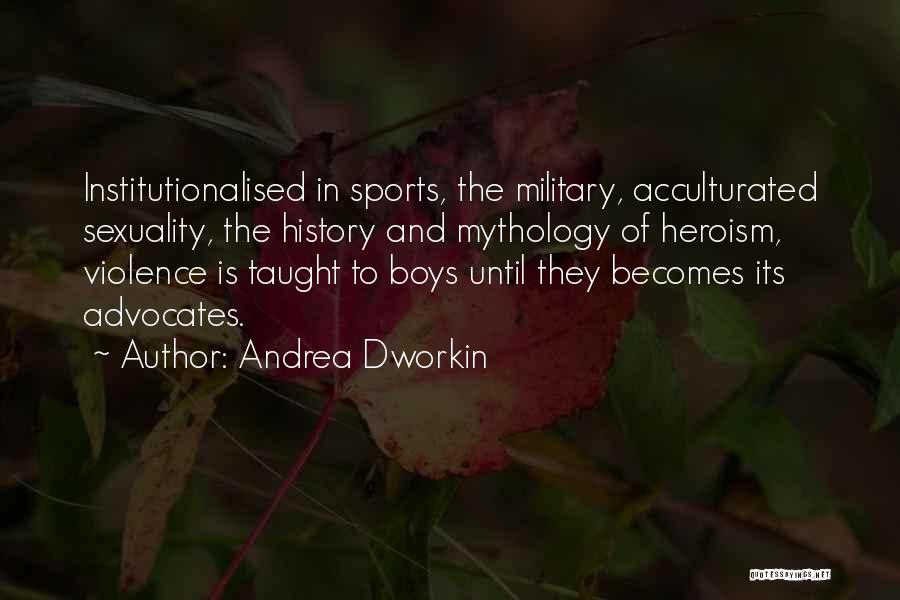 Andrea Dworkin Quotes: Institutionalised In Sports, The Military, Acculturated Sexuality, The History And Mythology Of Heroism, Violence Is Taught To Boys Until They