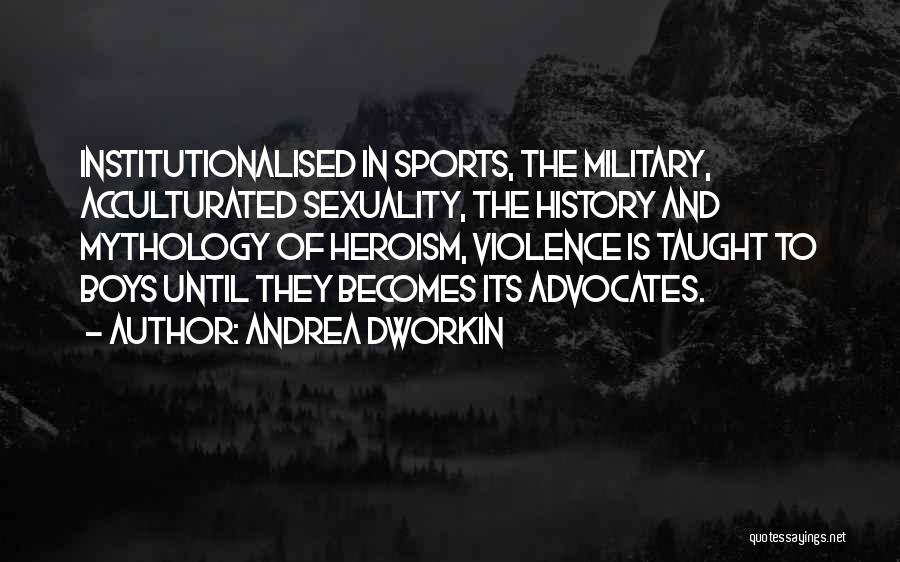 Andrea Dworkin Quotes: Institutionalised In Sports, The Military, Acculturated Sexuality, The History And Mythology Of Heroism, Violence Is Taught To Boys Until They