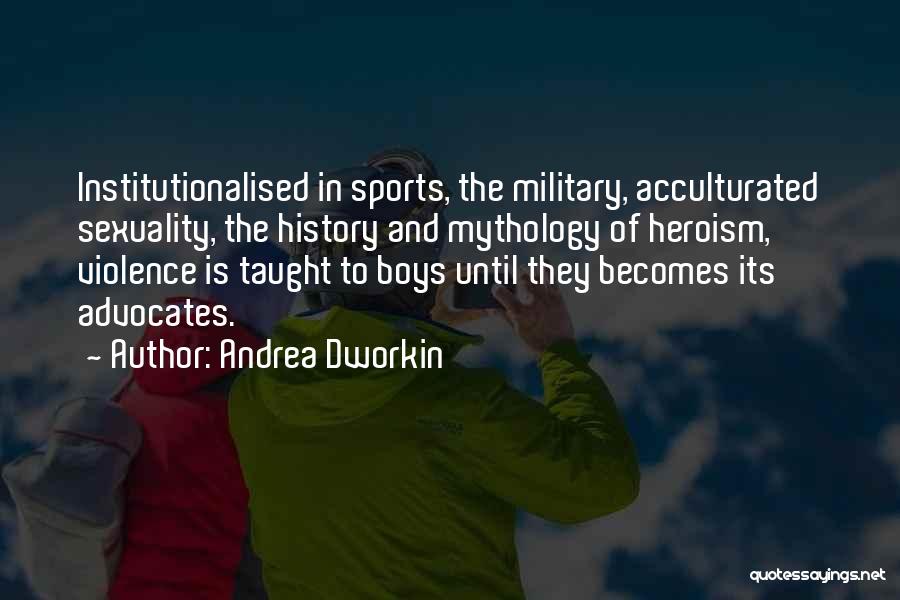 Andrea Dworkin Quotes: Institutionalised In Sports, The Military, Acculturated Sexuality, The History And Mythology Of Heroism, Violence Is Taught To Boys Until They