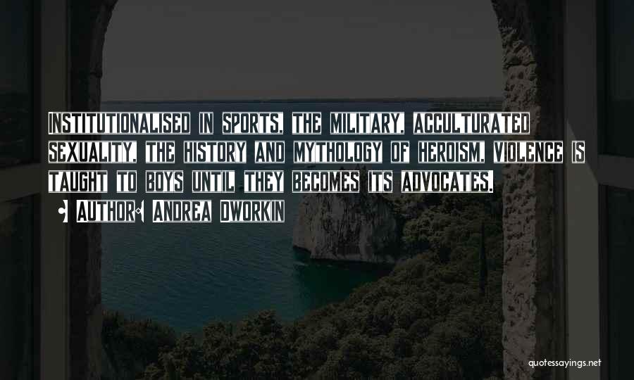 Andrea Dworkin Quotes: Institutionalised In Sports, The Military, Acculturated Sexuality, The History And Mythology Of Heroism, Violence Is Taught To Boys Until They