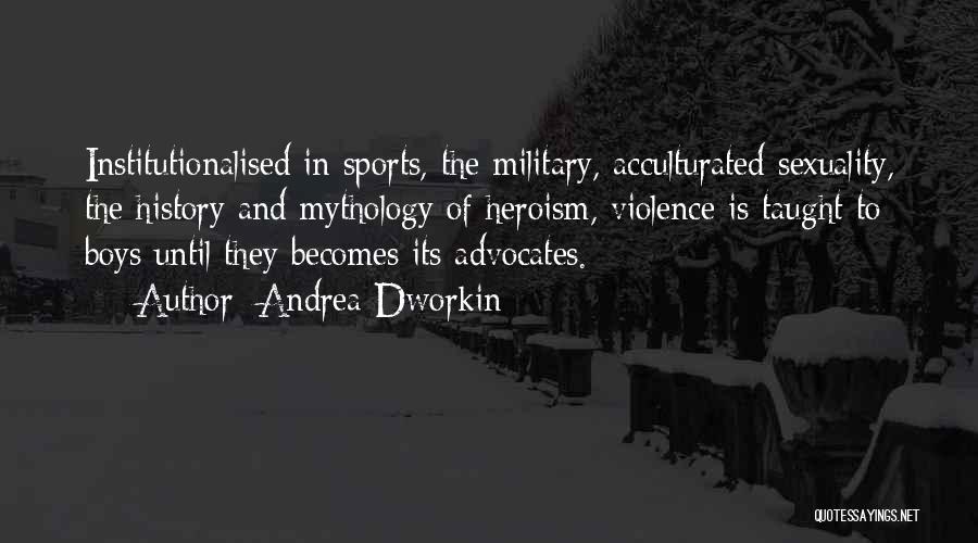 Andrea Dworkin Quotes: Institutionalised In Sports, The Military, Acculturated Sexuality, The History And Mythology Of Heroism, Violence Is Taught To Boys Until They