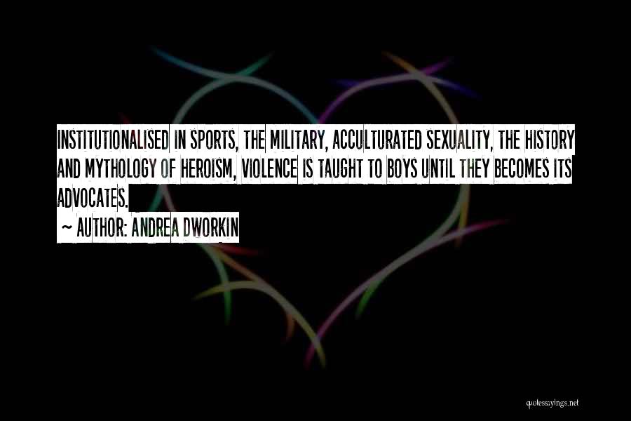 Andrea Dworkin Quotes: Institutionalised In Sports, The Military, Acculturated Sexuality, The History And Mythology Of Heroism, Violence Is Taught To Boys Until They