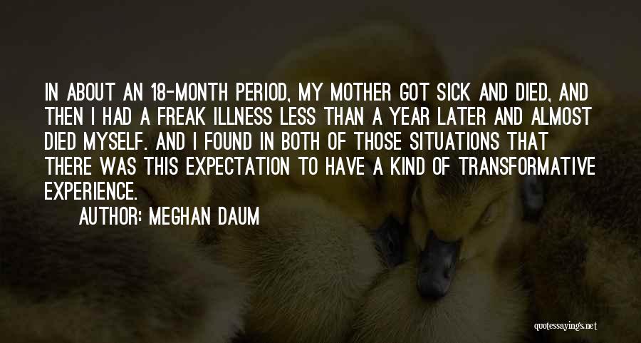 Meghan Daum Quotes: In About An 18-month Period, My Mother Got Sick And Died, And Then I Had A Freak Illness Less Than