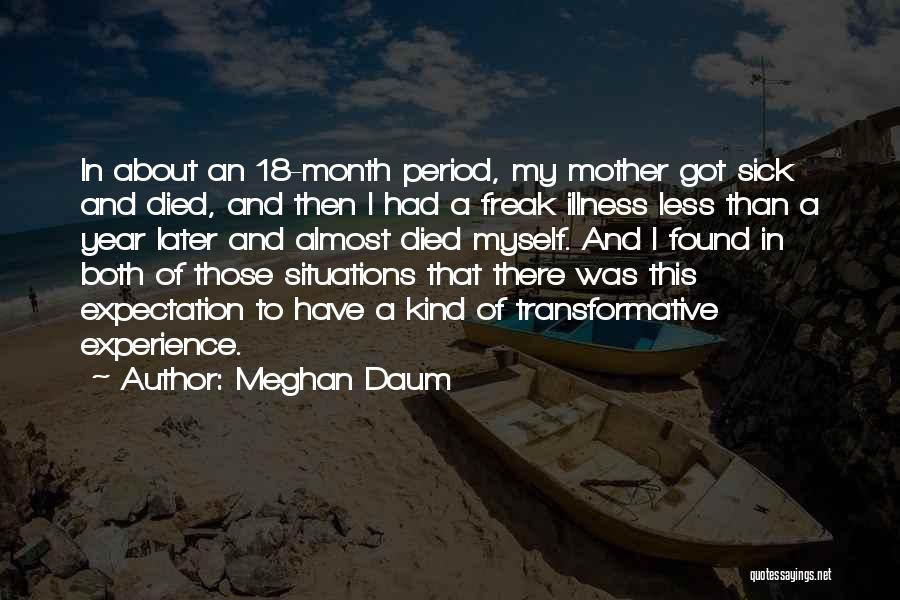 Meghan Daum Quotes: In About An 18-month Period, My Mother Got Sick And Died, And Then I Had A Freak Illness Less Than