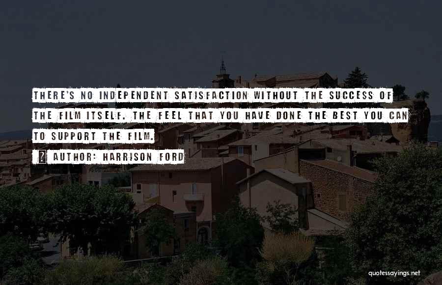 Harrison Ford Quotes: There's No Independent Satisfaction Without The Success Of The Film Itself. The Feel That You Have Done The Best You