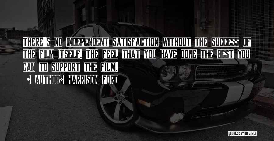 Harrison Ford Quotes: There's No Independent Satisfaction Without The Success Of The Film Itself. The Feel That You Have Done The Best You