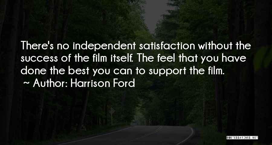 Harrison Ford Quotes: There's No Independent Satisfaction Without The Success Of The Film Itself. The Feel That You Have Done The Best You