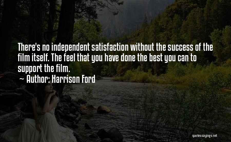 Harrison Ford Quotes: There's No Independent Satisfaction Without The Success Of The Film Itself. The Feel That You Have Done The Best You