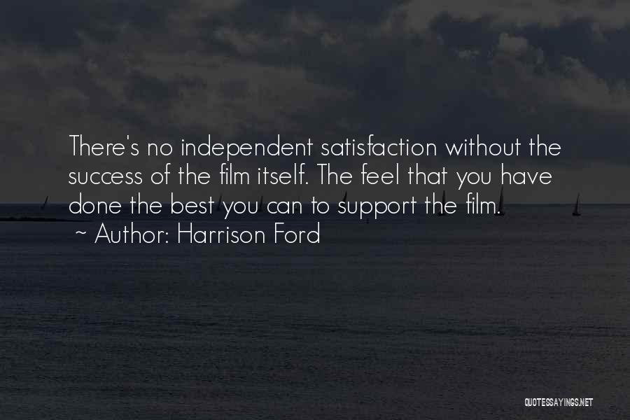 Harrison Ford Quotes: There's No Independent Satisfaction Without The Success Of The Film Itself. The Feel That You Have Done The Best You