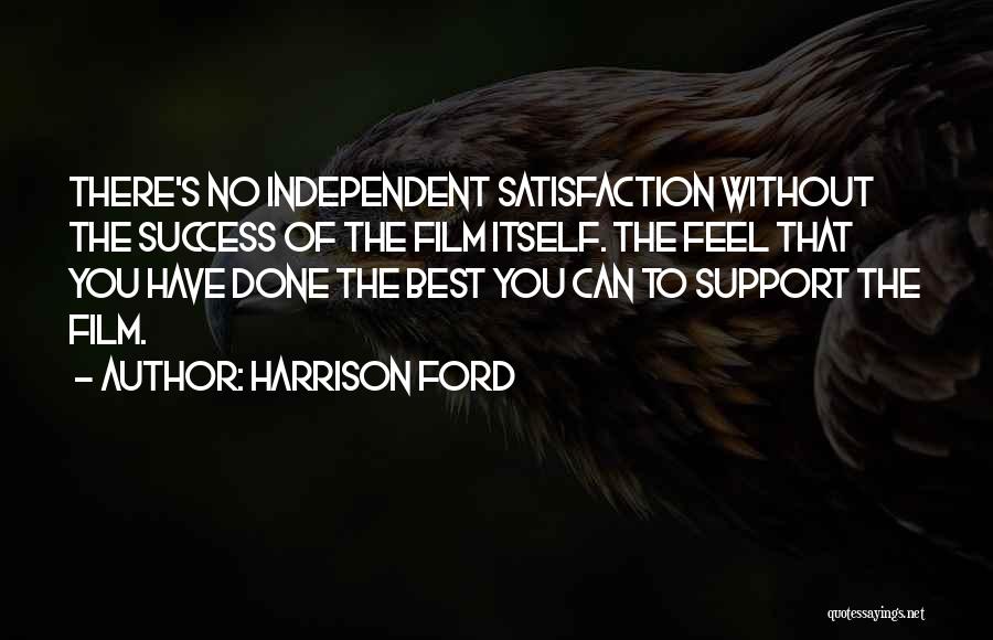 Harrison Ford Quotes: There's No Independent Satisfaction Without The Success Of The Film Itself. The Feel That You Have Done The Best You