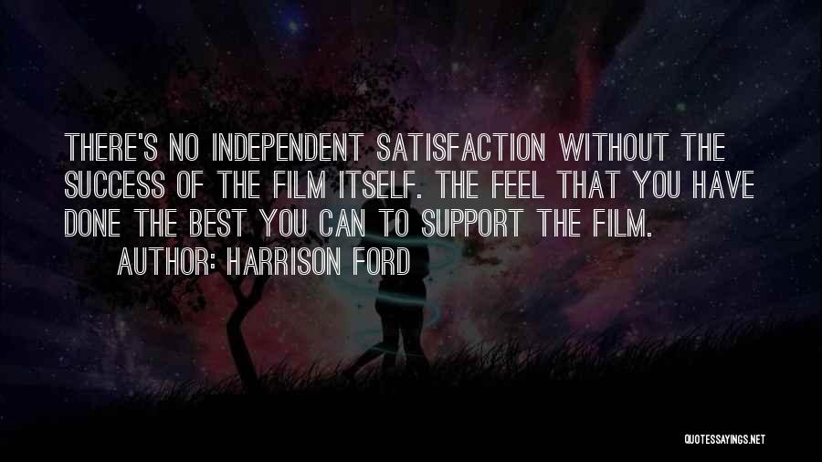 Harrison Ford Quotes: There's No Independent Satisfaction Without The Success Of The Film Itself. The Feel That You Have Done The Best You