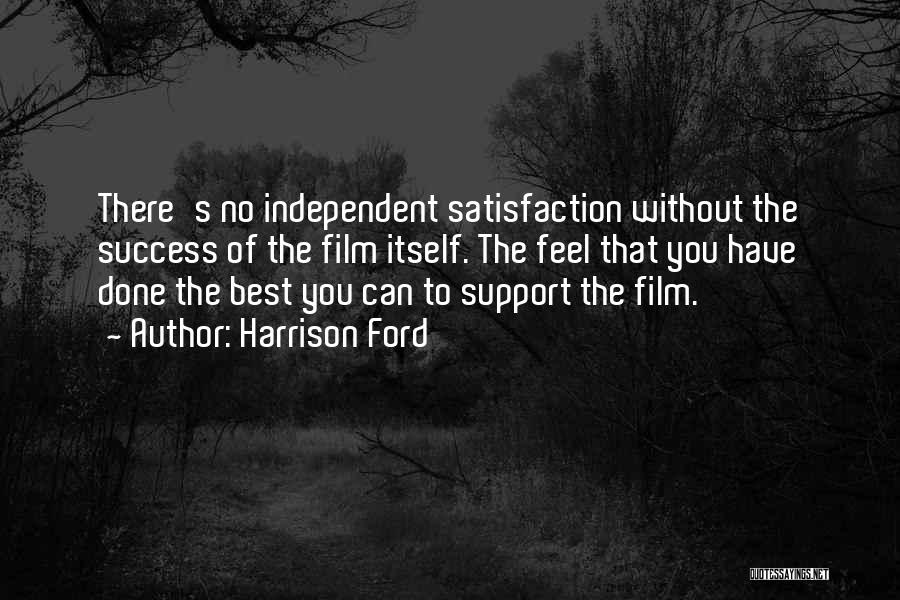 Harrison Ford Quotes: There's No Independent Satisfaction Without The Success Of The Film Itself. The Feel That You Have Done The Best You