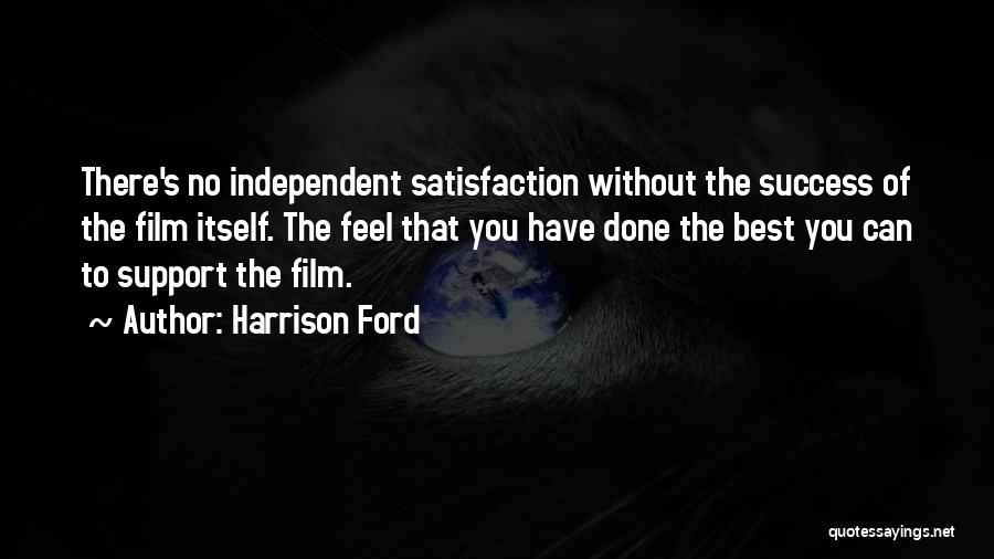 Harrison Ford Quotes: There's No Independent Satisfaction Without The Success Of The Film Itself. The Feel That You Have Done The Best You