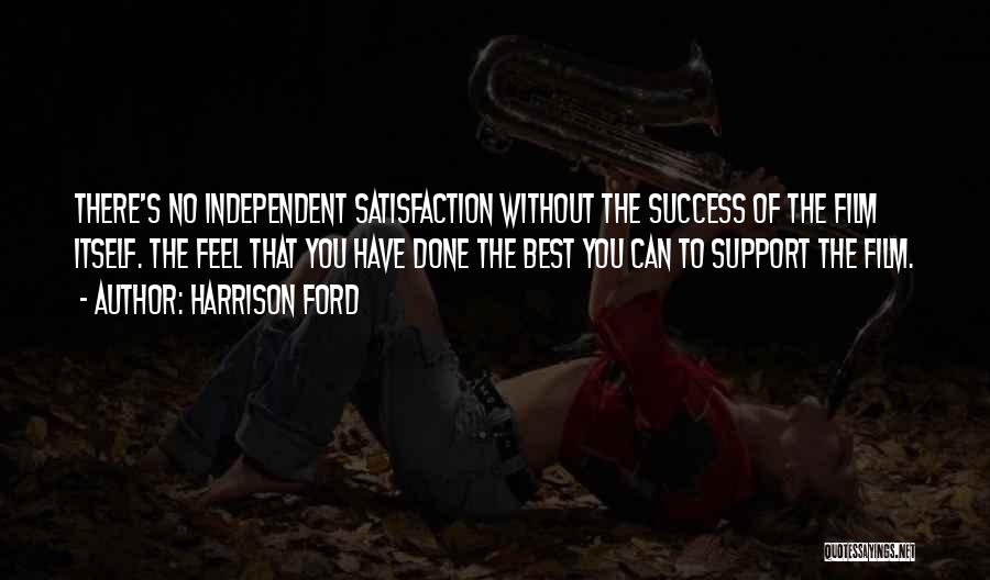 Harrison Ford Quotes: There's No Independent Satisfaction Without The Success Of The Film Itself. The Feel That You Have Done The Best You