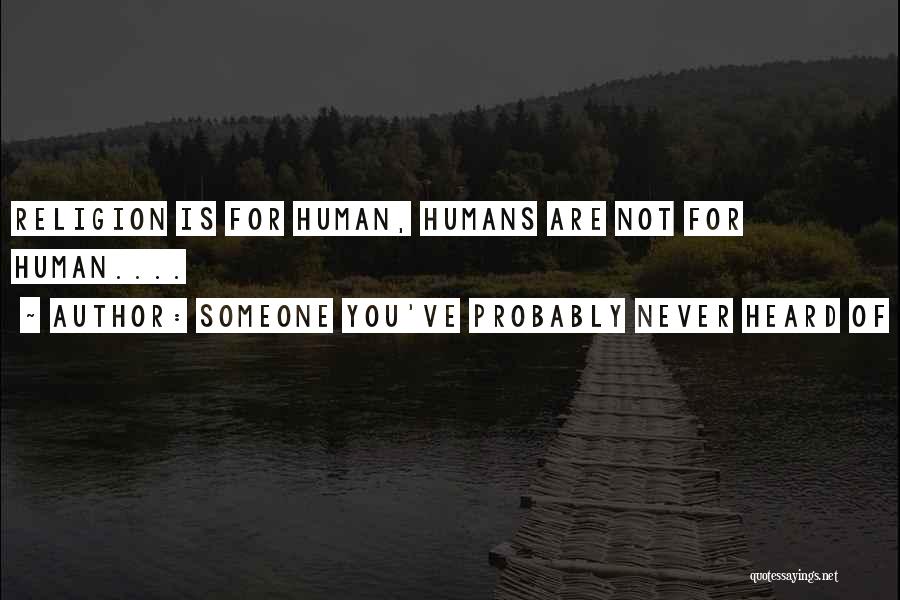 Someone You've Probably Never Heard Of Quotes: Religion Is For Human, Humans Are Not For Human....