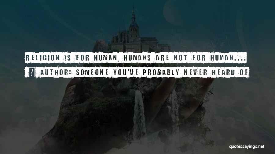 Someone You've Probably Never Heard Of Quotes: Religion Is For Human, Humans Are Not For Human....