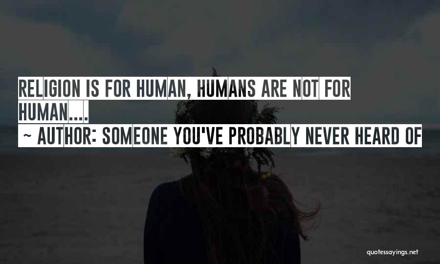 Someone You've Probably Never Heard Of Quotes: Religion Is For Human, Humans Are Not For Human....