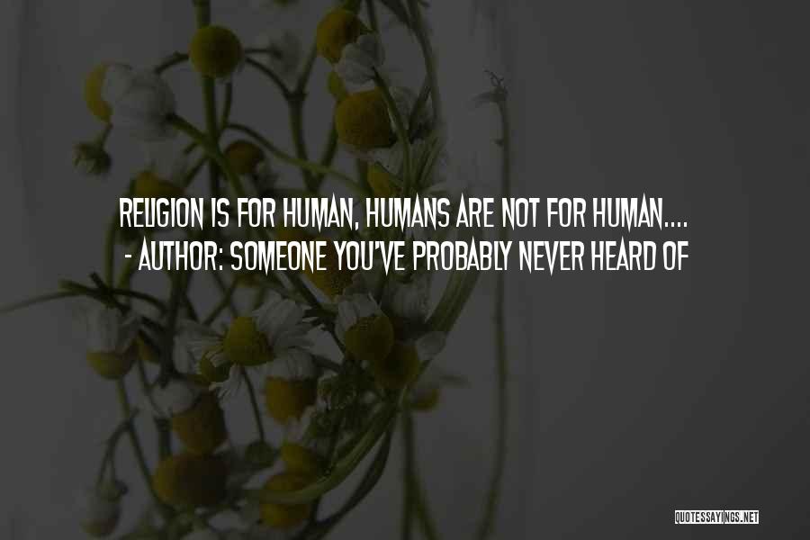 Someone You've Probably Never Heard Of Quotes: Religion Is For Human, Humans Are Not For Human....