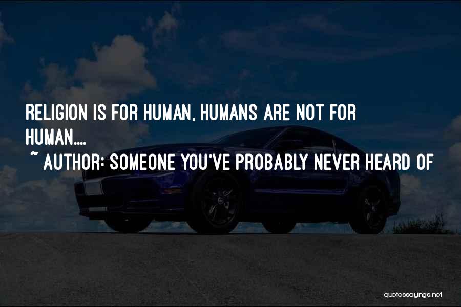 Someone You've Probably Never Heard Of Quotes: Religion Is For Human, Humans Are Not For Human....