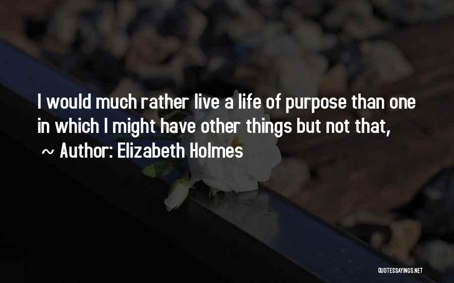 Elizabeth Holmes Quotes: I Would Much Rather Live A Life Of Purpose Than One In Which I Might Have Other Things But Not