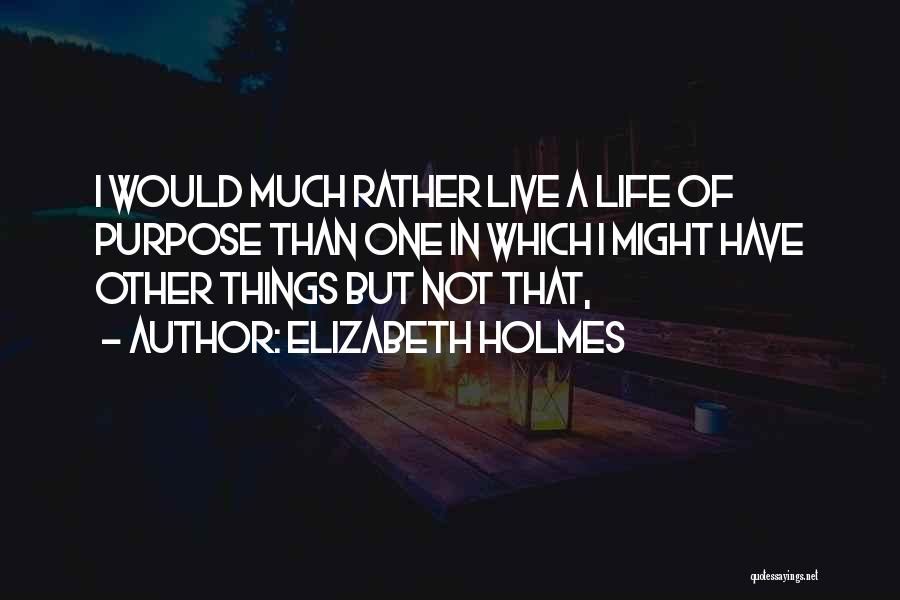 Elizabeth Holmes Quotes: I Would Much Rather Live A Life Of Purpose Than One In Which I Might Have Other Things But Not