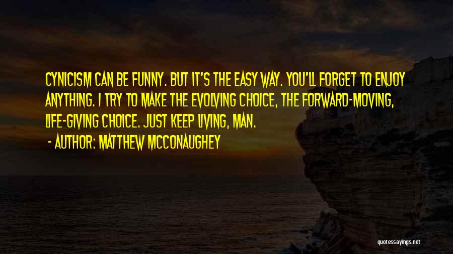 Matthew McConaughey Quotes: Cynicism Can Be Funny. But It's The Easy Way. You'll Forget To Enjoy Anything. I Try To Make The Evolving