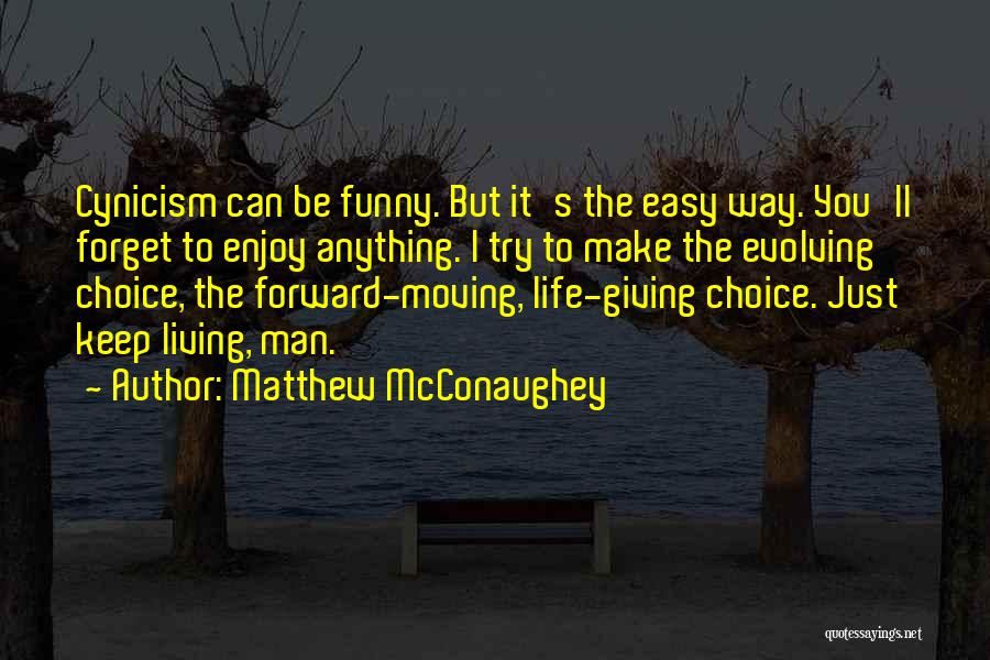 Matthew McConaughey Quotes: Cynicism Can Be Funny. But It's The Easy Way. You'll Forget To Enjoy Anything. I Try To Make The Evolving