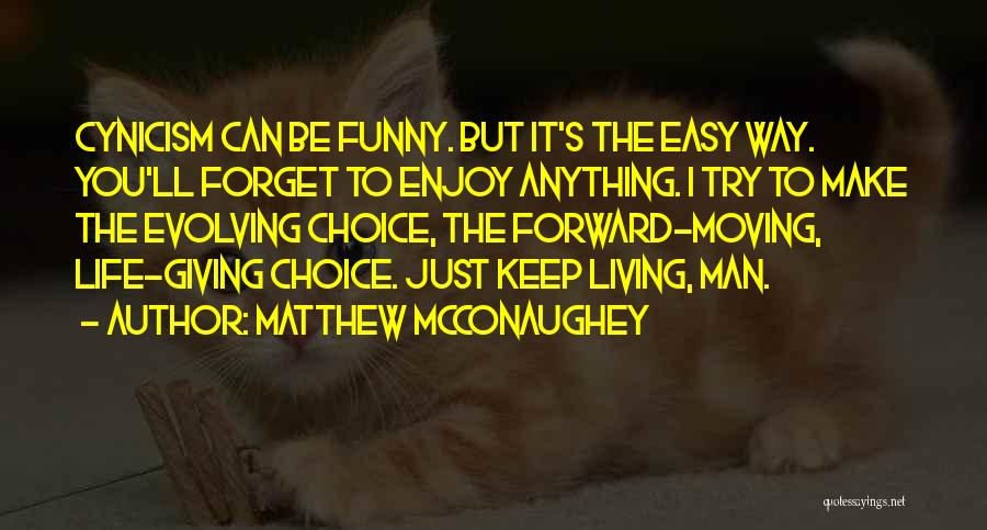 Matthew McConaughey Quotes: Cynicism Can Be Funny. But It's The Easy Way. You'll Forget To Enjoy Anything. I Try To Make The Evolving
