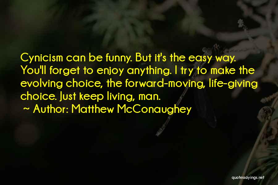 Matthew McConaughey Quotes: Cynicism Can Be Funny. But It's The Easy Way. You'll Forget To Enjoy Anything. I Try To Make The Evolving