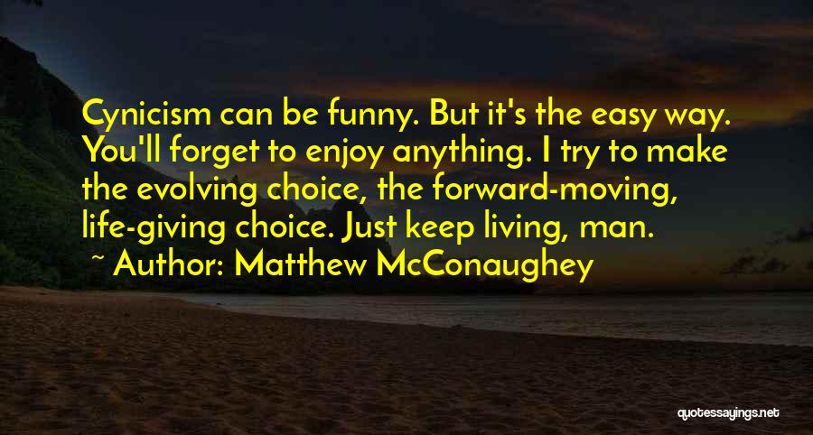 Matthew McConaughey Quotes: Cynicism Can Be Funny. But It's The Easy Way. You'll Forget To Enjoy Anything. I Try To Make The Evolving