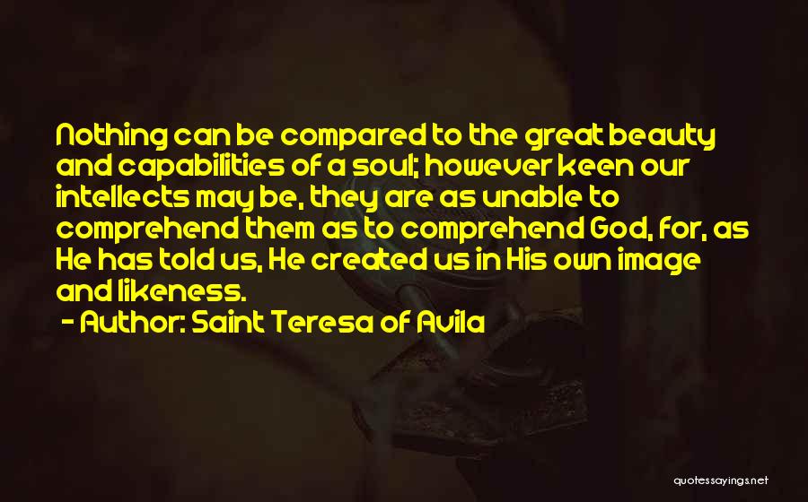 Saint Teresa Of Avila Quotes: Nothing Can Be Compared To The Great Beauty And Capabilities Of A Soul; However Keen Our Intellects May Be, They